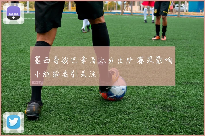 墨西哥战巴拿马比分出炉 赛果影响小组排名引关注